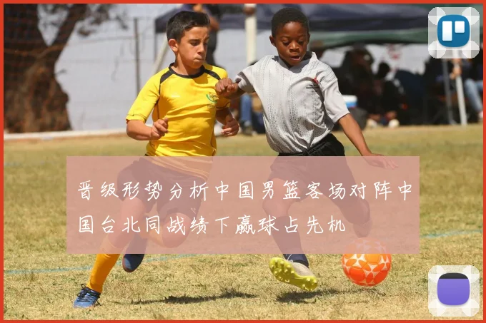 晋级形势分析中国男篮客场对阵中国台北同战绩下赢球占先机