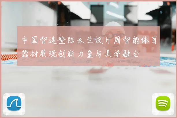 中国智造登陆米兰设计周智能体育器材展现创新力量与美学融合