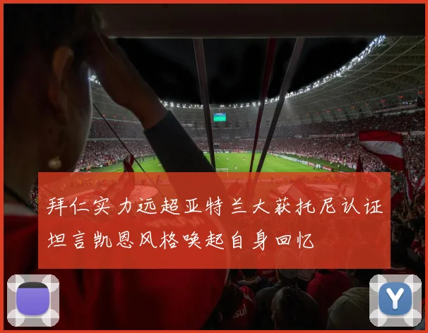 拜仁实力远超亚特兰大获托尼认证坦言凯恩风格唤起自身回忆