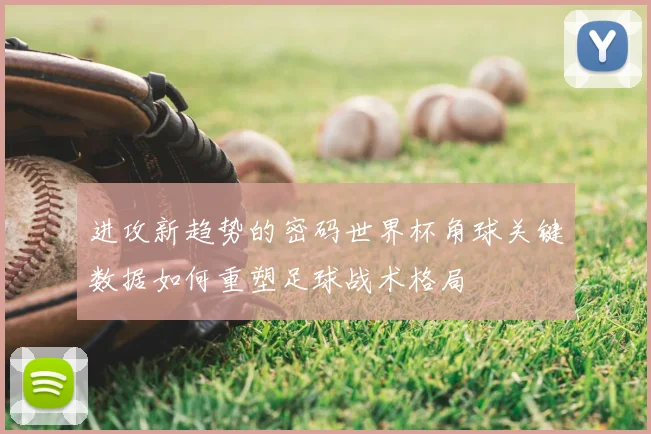 进攻新趋势的密码世界杯角球关键数据如何重塑足球战术格局