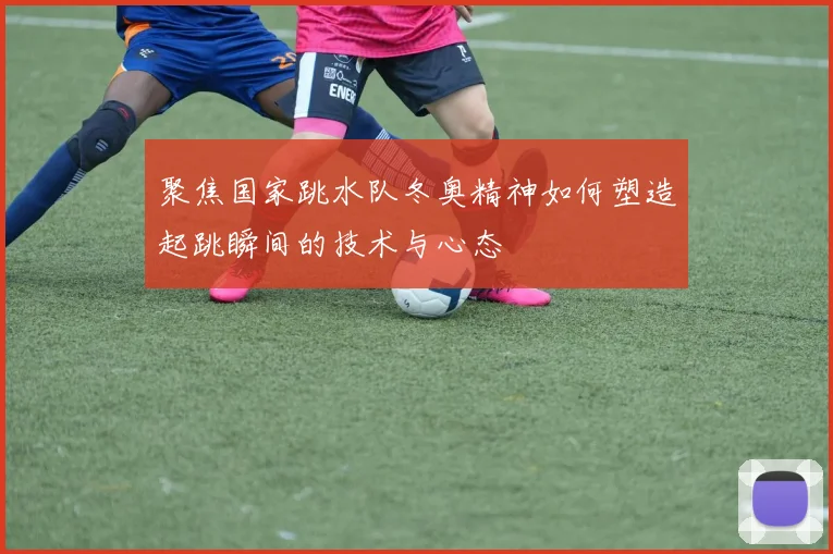 聚焦国家跳水队冬奥精神如何塑造起跳瞬间的技术与心态