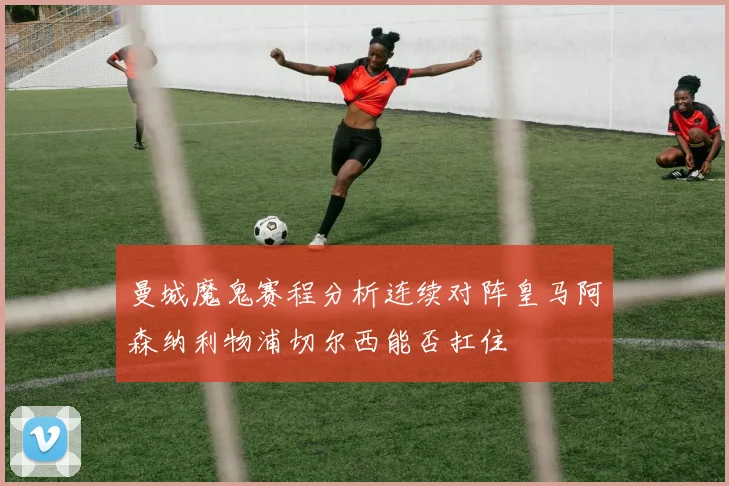 曼城魔鬼赛程分析连续对阵皇马阿森纳利物浦切尔西能否扛住