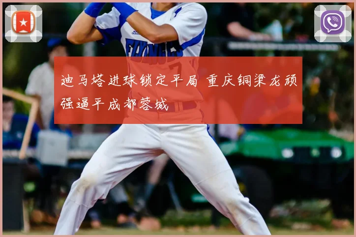 迪马塔进球锁定平局 重庆铜梁龙顽强逼平成都蓉城