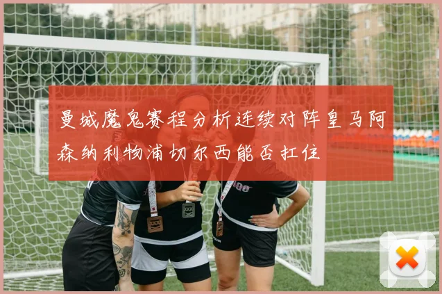 曼城魔鬼赛程分析连续对阵皇马阿森纳利物浦切尔西能否扛住