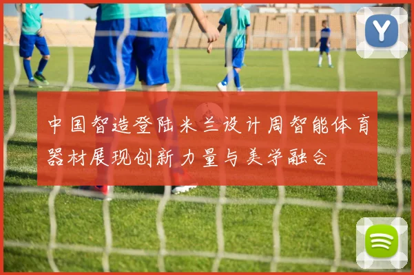 中国智造登陆米兰设计周智能体育器材展现创新力量与美学融合
