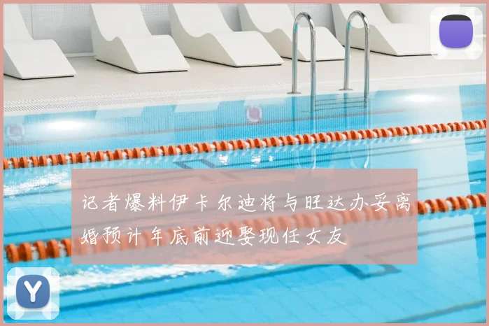 记者爆料伊卡尔迪将与旺达办妥离婚预计年底前迎娶现任女友