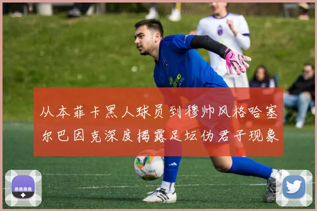 从本菲卡黑人球员到穆帅风格哈塞尔巴因克深度揭露足坛伪君子现象