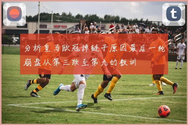 分析皇马欧冠掉链子原因最后一轮崩盘从第三跌至第九的教训