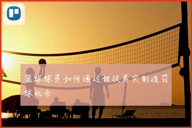 篮球球员如何通过假投真突制造罚球机会